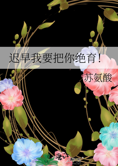 迟早我要把你绝育！