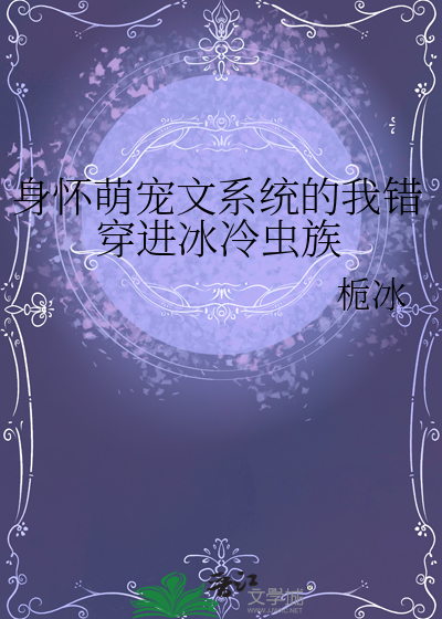 身怀萌宠文系统的我错穿进冰冷虫族