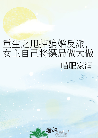 重生之甩掉骗婚反派，女主自己将镖局做大做强